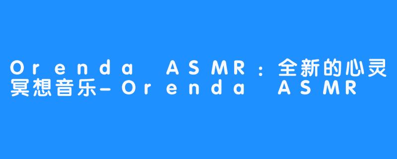 Orenda ASMR：全新的心灵冥想音乐-Orenda ASMR